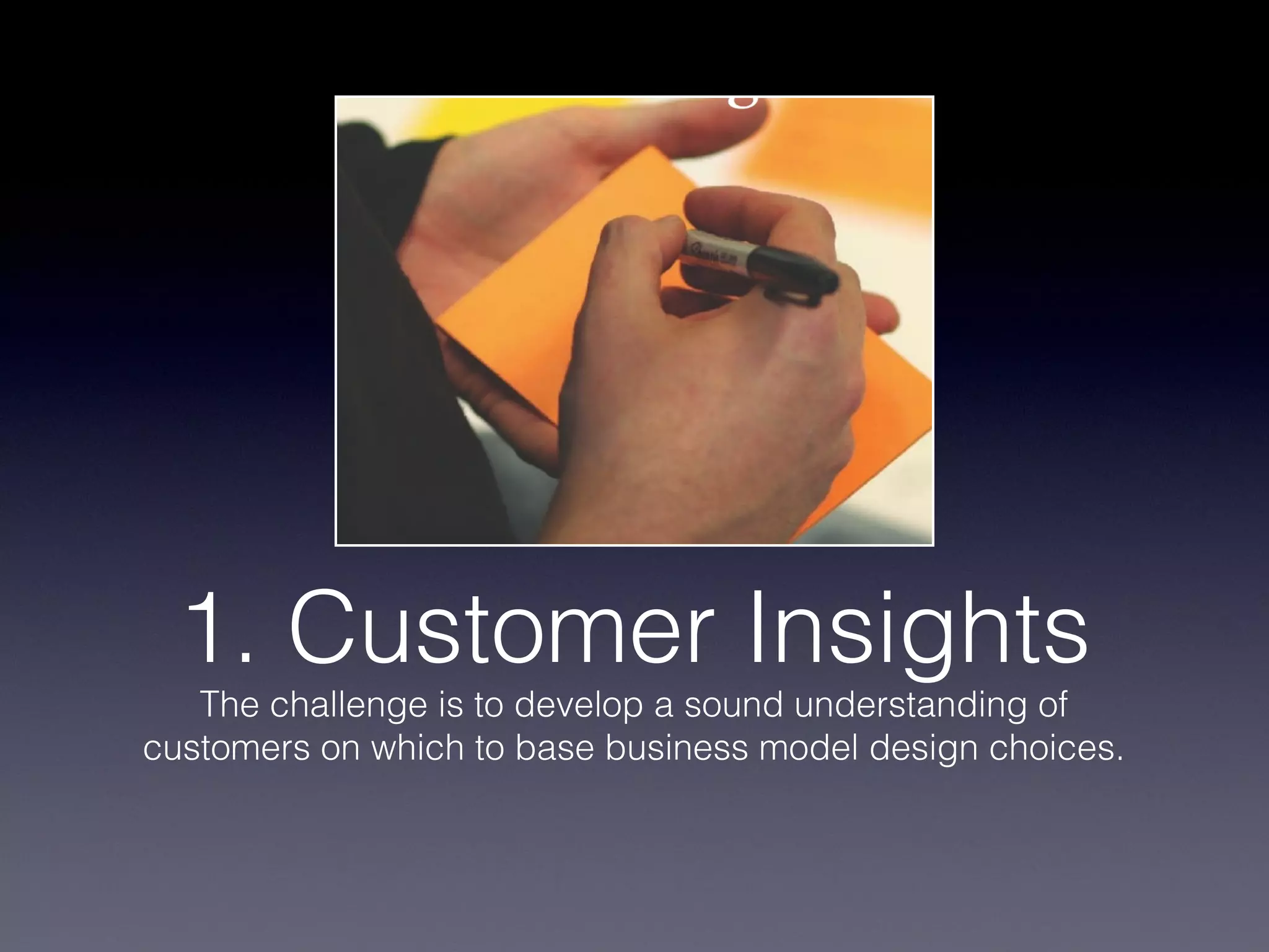 1. Customer Insights
   The challenge is to develop a sound understanding of
customers on which to base business model design choices.
 