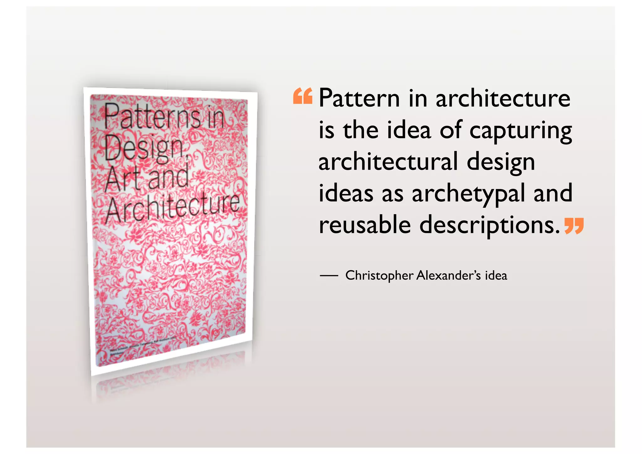 “ Pattern in architecture
  is the idea of capturing
  architectural design
  ideas as archetypal and
  reusable descriptions.
                                   ”
    Christopher Alexander’s idea
 