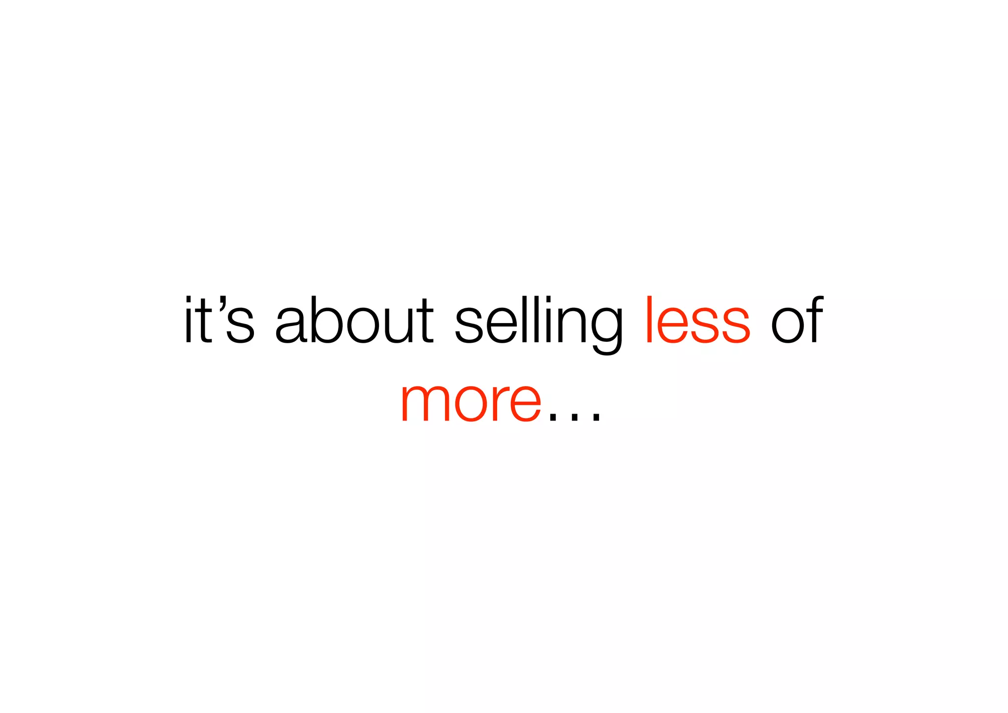 it’s about selling less of
         more…
 