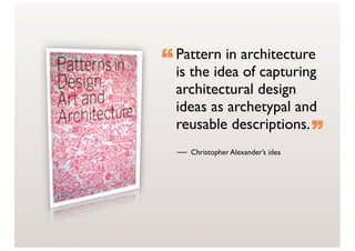 “ Pattern in architecture
  is the idea of capturing
  architectural design
  ideas as archetypal and
  reusable descriptions.
                                   ”
    Christopher Alexander’s idea
 