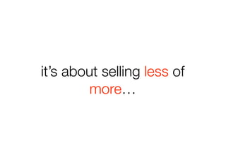 it’s about selling less of
         more…
 
