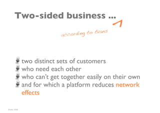 ^
        Two-sided business ...
                              according to Evans




                two distinct sets of customers
                who need each other
                who can’t get together easily on their own
                and for which a platform reduces network
                effects

[Evans, 2006]
 