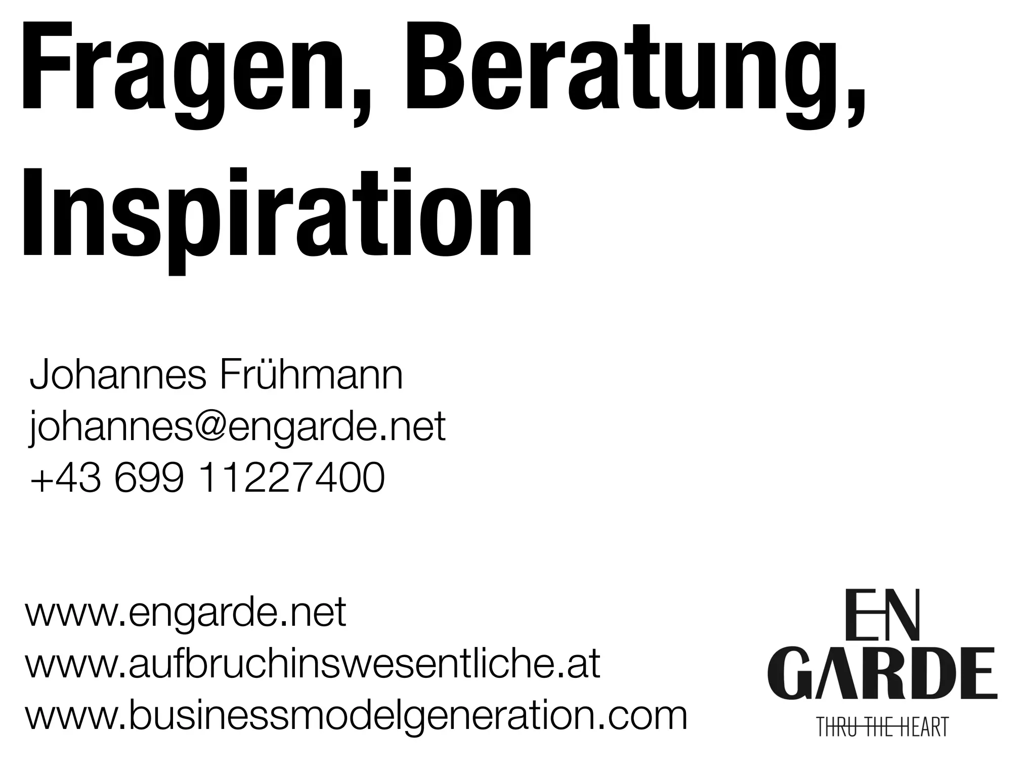 www.engarde.net
www.aufbruchinswesentliche.at
www.businessmodelgeneration.com
Fragen, Beratung,
Inspiration
Johannes Frühmann
johannes@engarde.net
+43 699 11227400
 