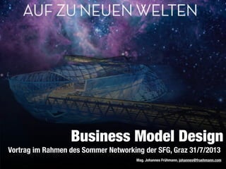 Vortrag im Rahmen des Sommer Networking der SFG, Graz 31/7/2013
Mag. Johannes Frühmann, johannes@fruehmann.com
Business Model Design
 