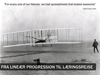 “For every one of our failures, we had spreadsheets that looked awesome”
                                                               Scott Cook, Intuit




FRA LINEÆR PROGRESSION TIL LÆRINGSREJSE
 