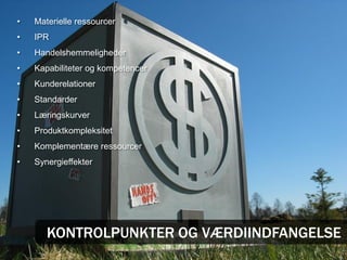 •   Materielle ressourcer
•   IPR
•   Handelshemmeligheder
•   Kapabiliteter og kompetencer
•   Kunderelationer
•   Standarder
•   Læringskurver
•   Produktkompleksitet
•   Komplementære ressourcer
•   Synergieffekter




       KONTROLPUNKTER OG VÆRDIINDFANGELSE
 
