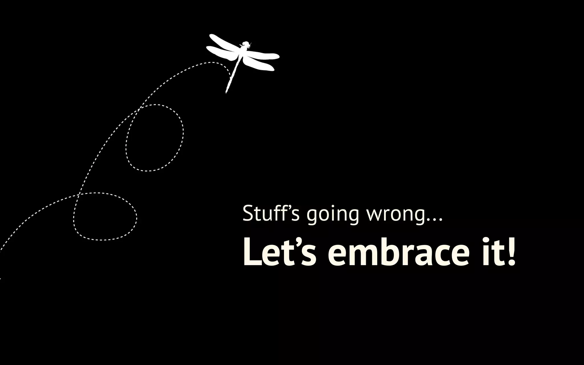 Stuff’s going wrong...

Let’s embrace it!

 