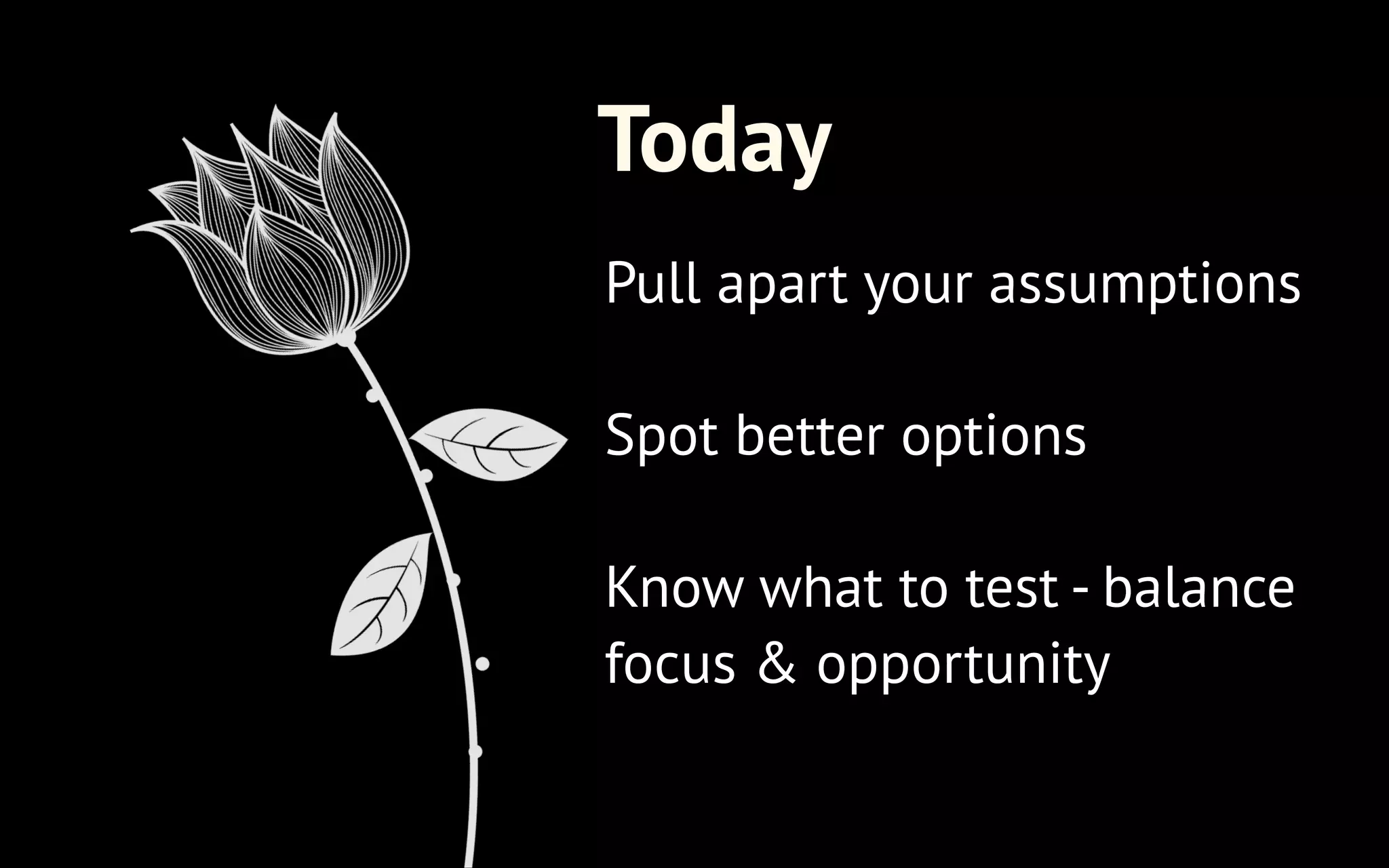 Today
Pull apart your assumptions
!

Spot better options
!

Know what to test - balance
focus & opportunity

 