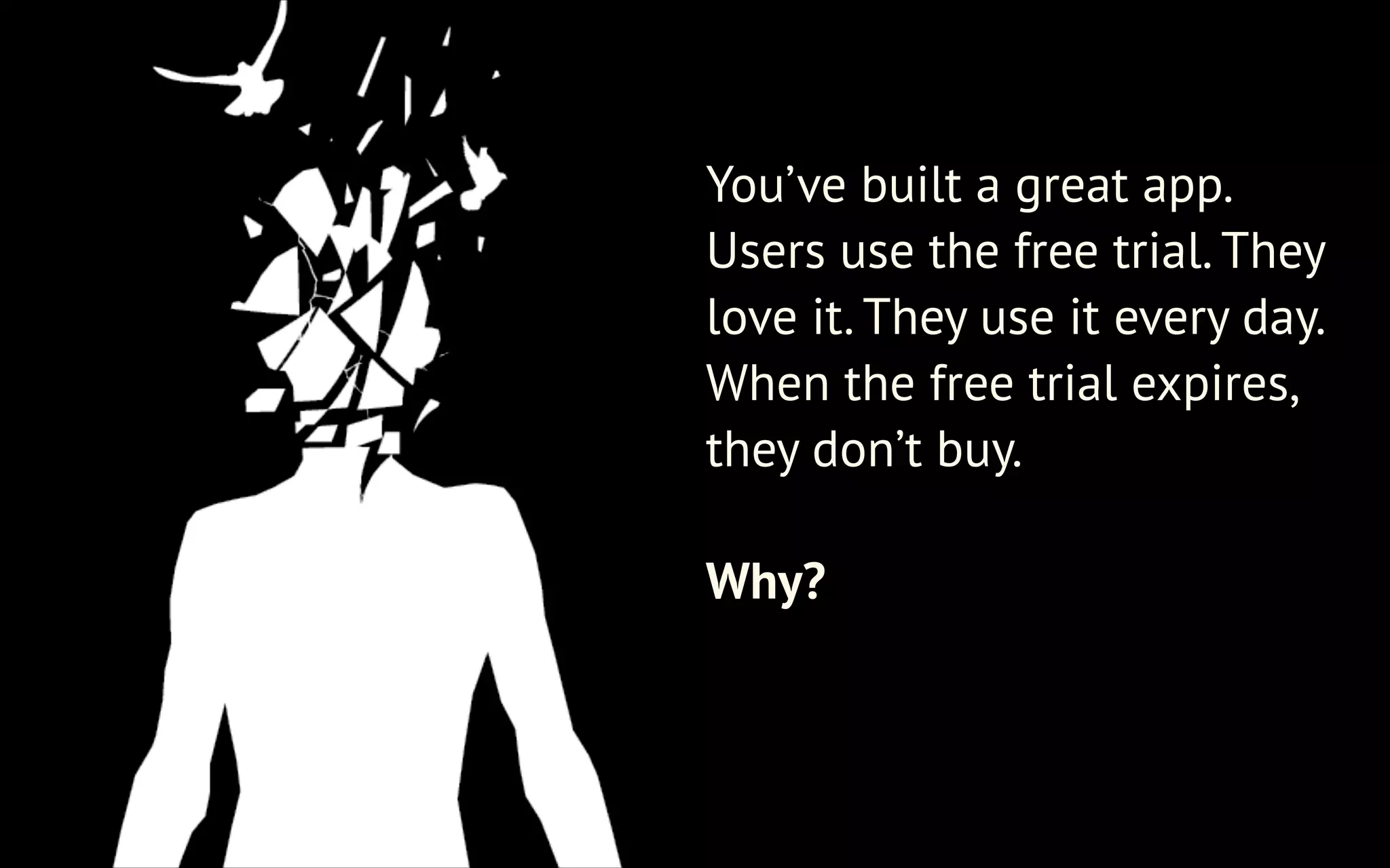 You’ve built a great app.
Users use the free trial. They
love it. They use it every day.
When the free trial expires,
they don’t buy.
!

Why?

 
