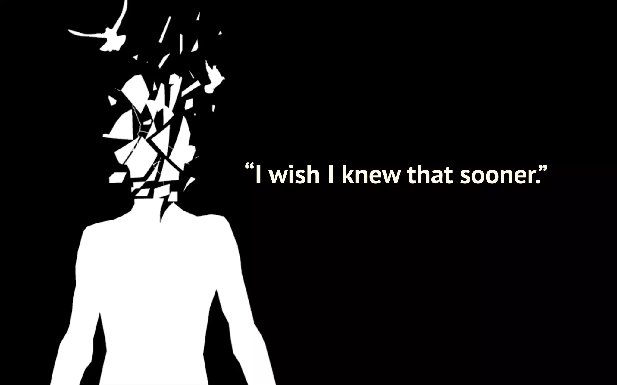 “I wish I knew that sooner.”

 