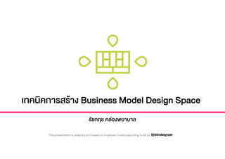 เทคนิคการสราง Business Model Design Space
รัชกฤช คลองพยาบาล
This presentation is adapted and based on business model supporting tools by
 