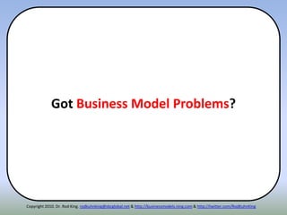 Got Business Model Problems?
Copyright 2010. Dr. Rod King. rodkuhnking@sbcglobal.net & http://businessmodels.ning.com & http://twitter.com/RodKuhnKing
 