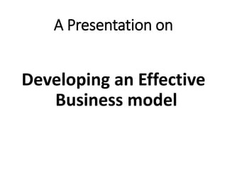 A Presentation on
Developing an Effective
Business model
 