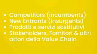 • Competitors (incumbents)
• New Entrants (insurgents)
• Prodotti e servizi sostitutivi
• Stakeholders, Fornitori & altri
attori della Value Chain
 