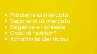 • Problemi di mercato
• Segmenti di mercato
• Esigenze e richieste
• Costi di “switch”
• Attrattività dei ricavi
 