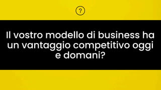 Il vostro modello di business ha
un vantaggio competitivo oggi
e domani?
 