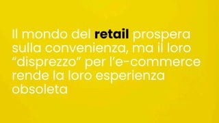 Il mondo del retail prospera
sulla convenienza, ma il loro
“disprezzo” per l’e-commerce
rende la loro esperienza
obsoleta
 