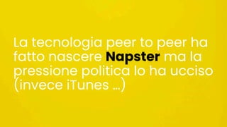 La tecnologia peer to peer ha
fatto nascere Napster ma la
pressione politica lo ha ucciso
(invece iTunes …)
 