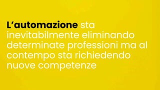 L’automazione sta
inevitabilmente eliminando
determinate professioni ma al
contempo sta richiedendo
nuove competenze
 