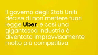 Il governo degli Stati Uniti
decise di non mettere fuori
legge Uber, e così una
gigantesca industria è
diventata improvvisamente
molto più competitiva
 