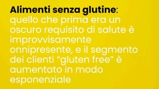 Alimenti senza glutine:
quello che prima era un
oscuro requisito di salute è
improvvisamente
onnipresente, e il segmento
dei clienti “gluten free” è
aumentato in modo
esponenziale
 