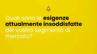 Quali sono le esigenze
attualmente insoddisfatte
del vostro segmento di
mercato?
 