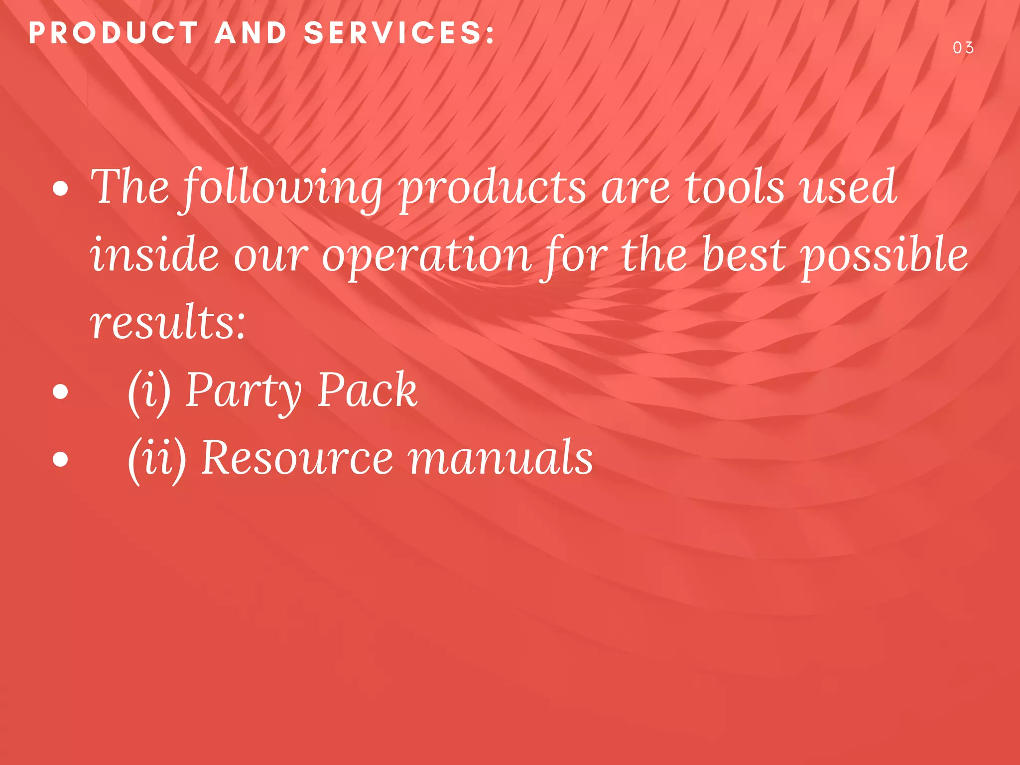 The following products are tools used
inside our operation for the best possible
results:
       (i)  Party Pack
       (ii) Resource manuals
PRODUCT AND SERVICES: 0 3
 