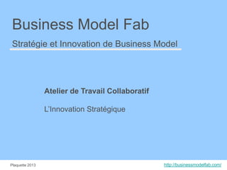 Business Model Fab
Stratégie et Innovation de Business Model

Atelier de Travail Collaboratif
L’Innovation Stratégique

Plaquette 2013

http://businessmodelfab.com/

 