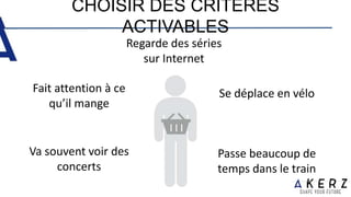 CHOISIR DES CRITÈRES
ACTIVABLES
Va souvent voir des
concerts
Se déplace en vélo
Regarde des séries
sur Internet
Passe beaucoup de
temps dans le train
Fait attention à ce
qu’il mange
 