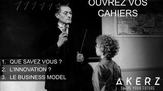 OUVREZ VOS
CAHIERS
1. QUE SAVEZ VOUS ?
2. L’INNOVATION ?
3. LE BUSINESS MODEL
 