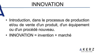 INNOVATION
• Introduction, dans le processus de production
et/ou de vente d'un produit, d'un équipement
ou d'un procédé nouveau.
• INNOVATION = invention + marché
 