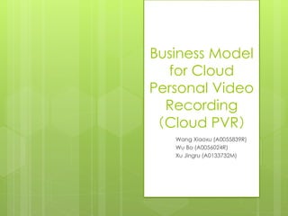 Business Model for Cloud PersonalVideoRecording（Cloud PVR） 
Wang Xiaoxu (A0055839R) 
Wu Bo (A0056024R) 
Xu Jingru (A0133732M)  