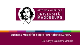 1
Moving Forward with Tradition
Business Model for Single Port Robotic Surgery
BY : Jaya Lakshmi Mekala
 