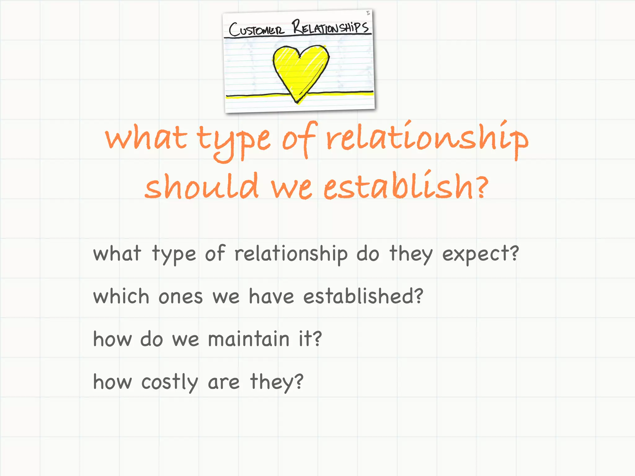 what type of relationship
   should we establish?
what type of relationship do they expect?
which ones we have established?
how do we maintain it?
how costly are they?
 
