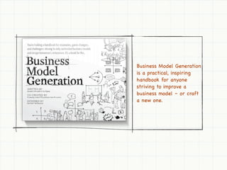 Business Model Generation
is a practical, inspiring
handbook for anyone
striving to improve a
business model – or craft
a new one.
 