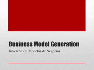 Business Model Generation
Inovação em Modelos de Negócios
 
