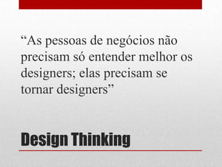“As pessoas de negócios não
precisam só entender melhor os
designers; elas precisam se
tornar designers”


Design Thinking
 