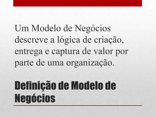 Um Modelo de Negócios
descreve a lógica de criação,
entrega e captura de valor por
parte de uma organização.

Definição de Modelo de
Negócios
 