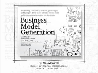 BUSINESS MODEL GENERATION
Alaa Moustafa
Business Development Manager, eSpace
facebook.com/alaa.moustafa
Twitter.com/alaamoustafa
10/28/2013

Business Model Generation

1

 