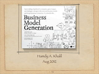 Business Model
Generation
Hamdy A. Khalil
Aug 2012
1 / 32
 