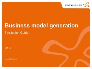 Business model generation
Facilitation Guide
Ver 1.0
www.softhouse.se
 