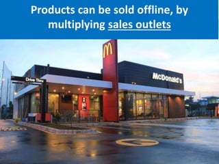 Products can be sold offline, by
multiplying sales outlets
 