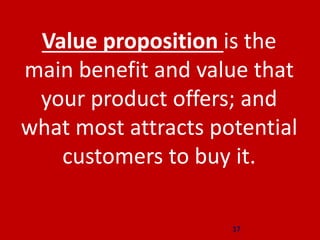 17
Value proposition is the
main benefit and value ​​that
your product offers; and
what most attracts potential
customers to buy it.
 