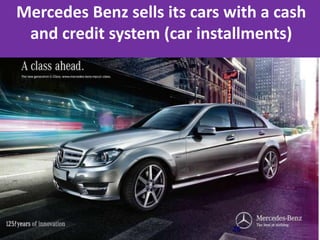 26
Mercedes Benz sells its cars with a cash
and credit system (car installments)
 