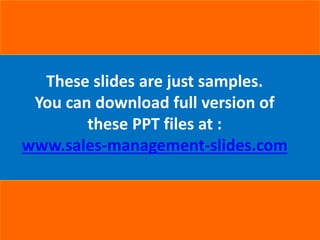 These slides are just samples.
You can download full version of
these PPT files at :
www.sales-management-slides.com
 