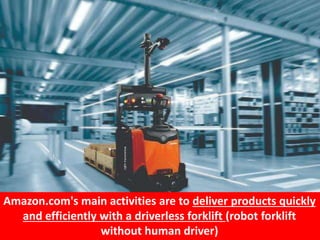 37
Amazon.com's main activities are to deliver products quickly
and efficiently with a driverless forklift (robot forklift
without human driver)
 