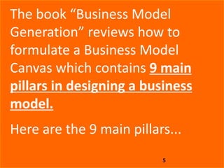 5
The book “Business Model
Generation” reviews how to
formulate a Business Model
Canvas which contains 9 main
pillars in designing a business
model.
Here are the 9 main pillars...
 