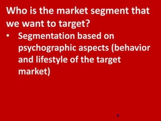 Who is the market segment that
we want to target?
• Segmentation based on
psychographic aspects (behavior
and lifestyle of the target
market)
8
 