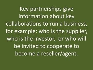 Key partnerships give
information about key
collaborations to run a business,
for example: who is the supplier,
who is the...