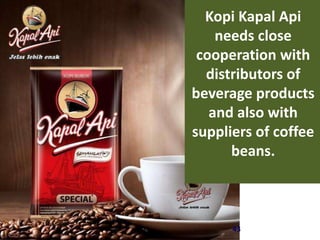 43
Kopi Kapal Api
needs close
cooperation with
distributors of
beverage products
and also with
suppliers of coffee
beans.
 